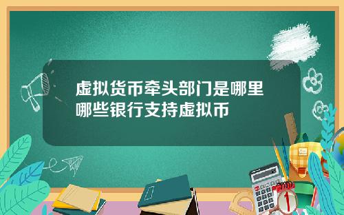 虚拟货币牵头部门是哪里 哪些银行支持虚拟币