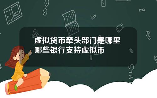 虚拟货币牵头部门是哪里 哪些银行支持虚拟币
