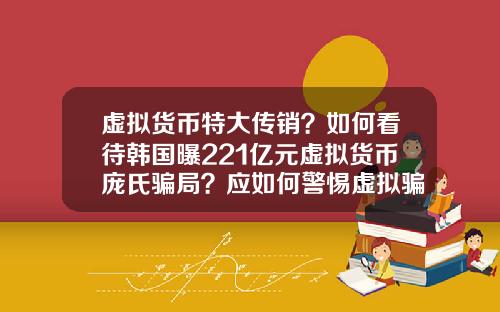 虚拟货币特大传销？如何看待韩国曝221亿元虚拟货币庞氏骗局？应如何警惕虚拟骗局？