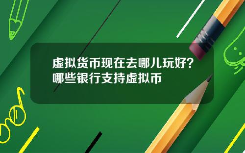 虚拟货币现在去哪儿玩好？哪些银行支持虚拟币