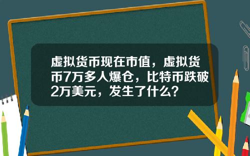 虚拟货币现在市值，虚拟货币7万多人爆仓，比特币跌破2万美元，发生了什么？