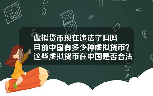 虚拟货币现在违法了吗吗 目前中国有多少种虚拟货币？这些虚拟货币在中国是否合法？