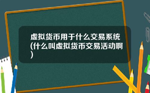 虚拟货币用于什么交易系统(什么叫虚拟货币交易活动啊)