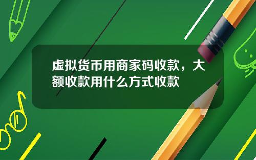 虚拟货币用商家码收款，大额收款用什么方式收款