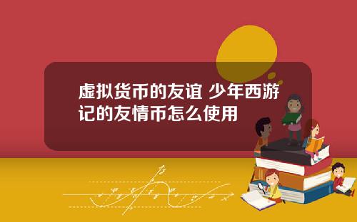 虚拟货币的友谊 少年西游记的友情币怎么使用