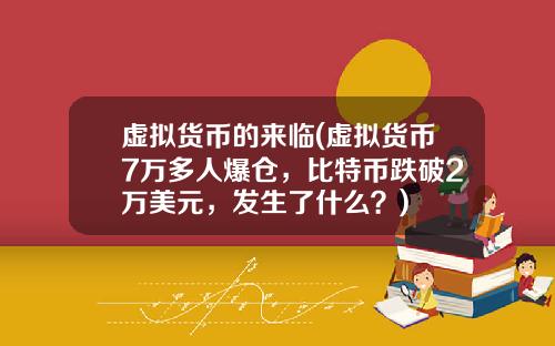虚拟货币的来临(虚拟货币7万多人爆仓，比特币跌破2万美元，发生了什么？)