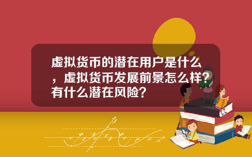 虚拟货币的潜在用户是什么，虚拟货币发展前景怎么样？有什么潜在风险？