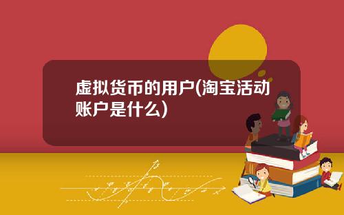 虚拟货币的用户(淘宝活动账户是什么)