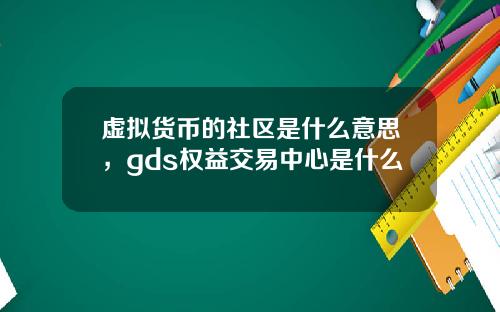 虚拟货币的社区是什么意思，gds权益交易中心是什么