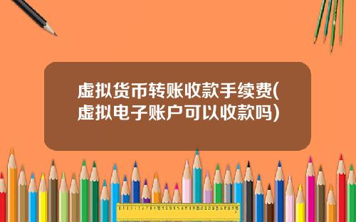 虚拟货币转账收款手续费(虚拟电子账户可以收款吗)