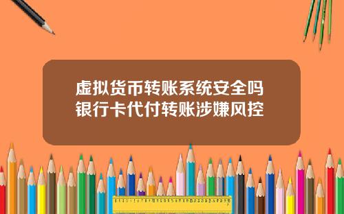 虚拟货币转账系统安全吗 银行卡代付转账涉嫌风控