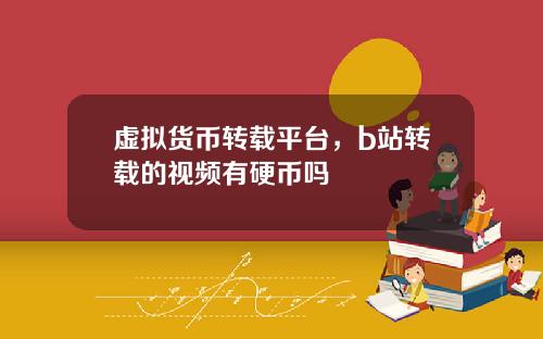 虚拟货币转载平台，b站转载的视频有硬币吗