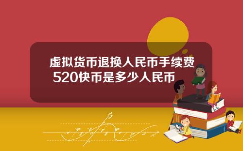 虚拟货币退换人民币手续费 520快币是多少人民币