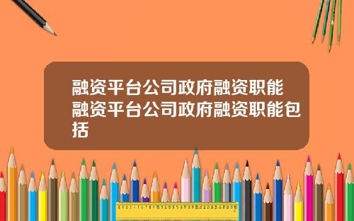 融资平台公司政府融资职能融资平台公司政府融资职能包括