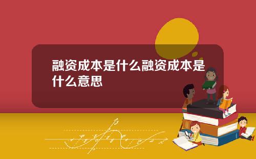 融资成本是什么融资成本是什么意思
