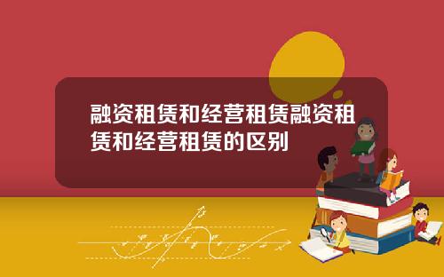融资租赁和经营租赁融资租赁和经营租赁的区别