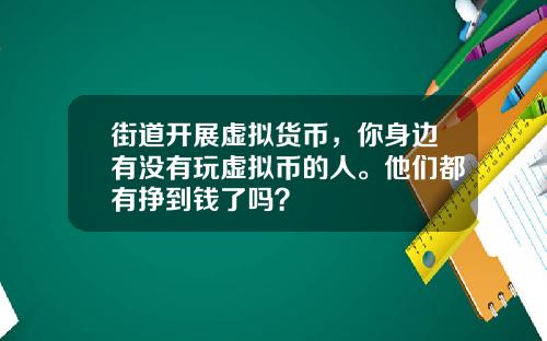 街道开展虚拟货币，你身边有没有玩虚拟币的人。他们都有挣到钱了吗？