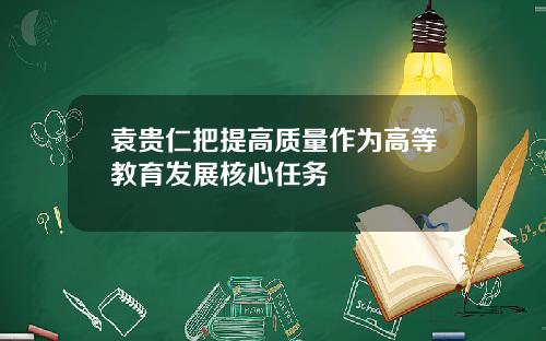 袁贵仁把提高质量作为高等教育发展核心任务