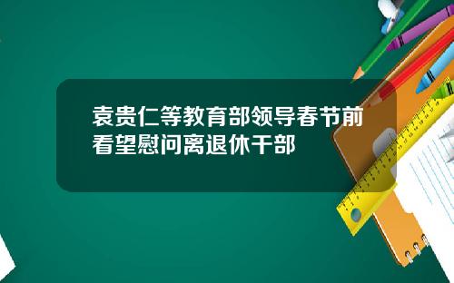 袁贵仁等教育部领导春节前看望慰问离退休干部