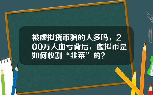被虚拟货币骗的人多吗，200万人血亏背后，虚拟币是如何收割“韭菜”的？