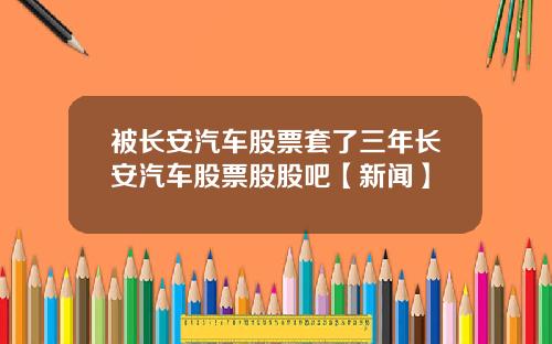 被长安汽车股票套了三年长安汽车股票股股吧【新闻】