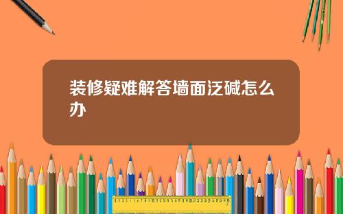 装修疑难解答墙面泛碱怎么办