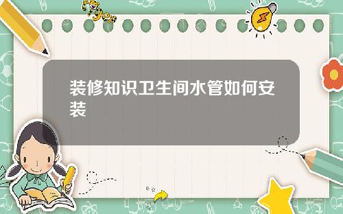 装修知识卫生间水管如何安装