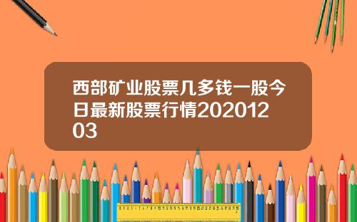 西部矿业股票几多钱一股今日最新股票行情20201203
