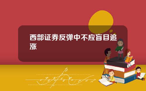 西部证券反弹中不应盲目追涨