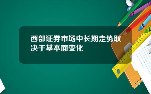 西部证券市场中长期走势取决于基本面变化
