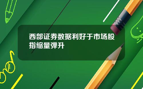 西部证券数据利好于市场股指缩量弹升