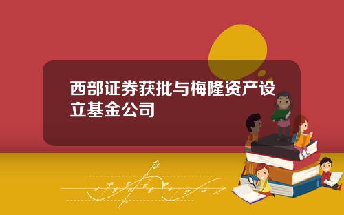 西部证券获批与梅隆资产设立基金公司