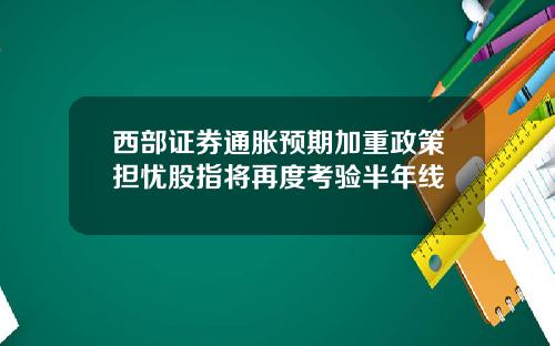 西部证券通胀预期加重政策担忧股指将再度考验半年线