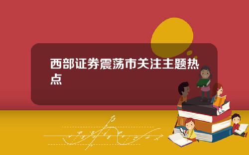 西部证券震荡市关注主题热点