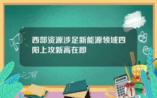 西部资源涉足新能源领域四阳上攻新高在即