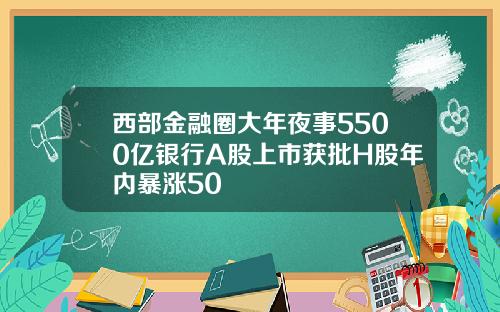 西部金融圈大年夜事5500亿银行A股上市获批H股年内暴涨50