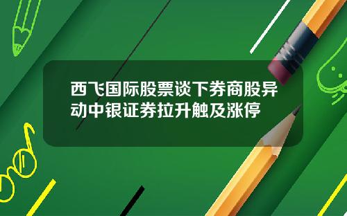 西飞国际股票谈下券商股异动中银证券拉升触及涨停