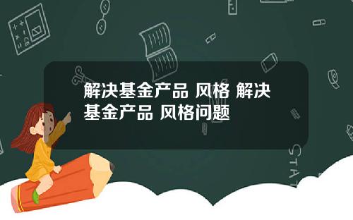 解决基金产品 风格 解决基金产品 风格问题