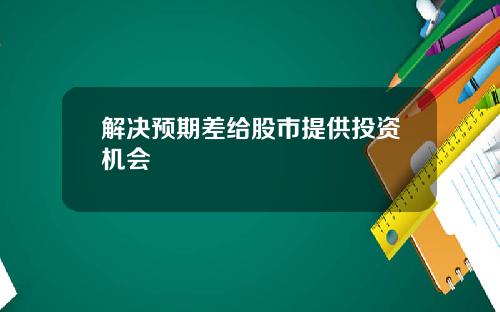 解决预期差给股市提供投资机会
