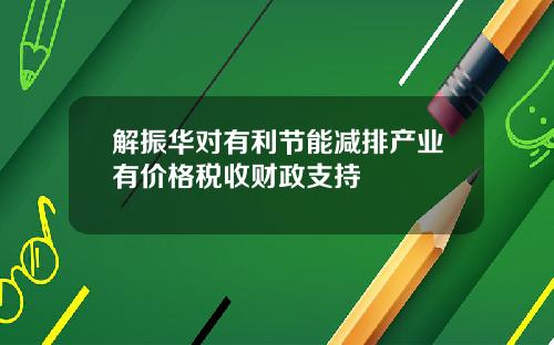 解振华对有利节能减排产业有价格税收财政支持