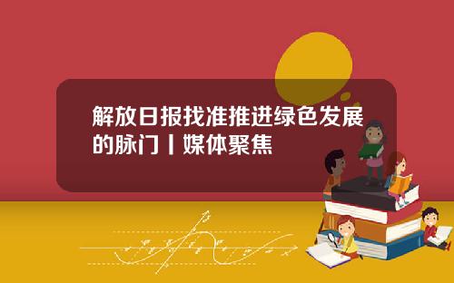 解放日报找准推进绿色发展的脉门丨媒体聚焦