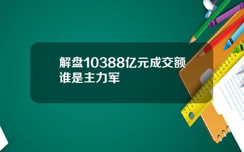 解盘10388亿元成交额谁是主力军