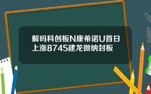 解码科创板N康希诺U首日上涨8745建龙微纳封板