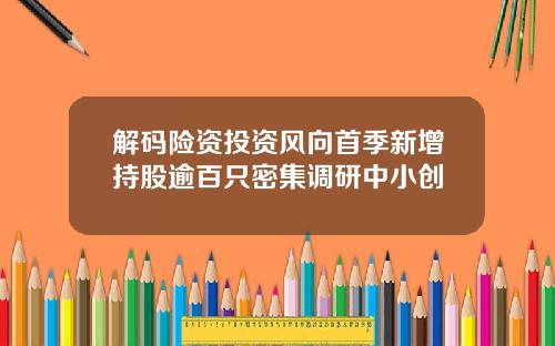 解码险资投资风向首季新增持股逾百只密集调研中小创