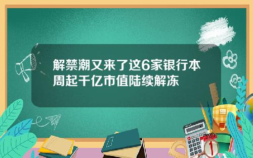 解禁潮又来了这6家银行本周起千亿市值陆续解冻