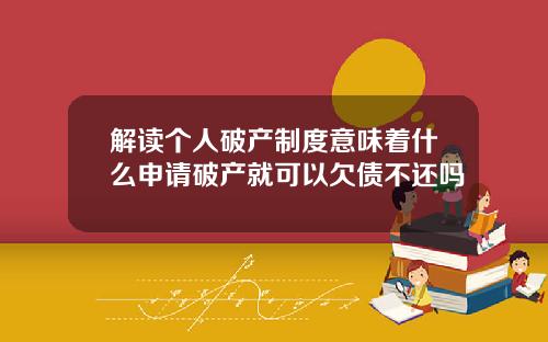 解读个人破产制度意味着什么申请破产就可以欠债不还吗