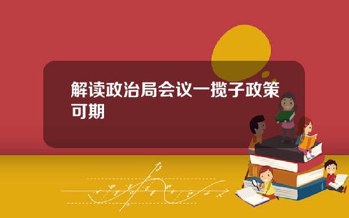 解读政治局会议一揽子政策可期