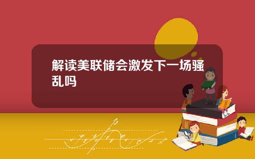 解读美联储会激发下一场骚乱吗