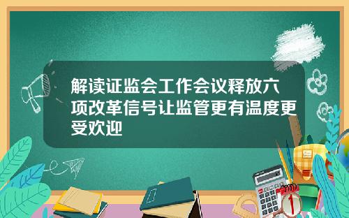 解读证监会工作会议释放六项改革信号让监管更有温度更受欢迎
