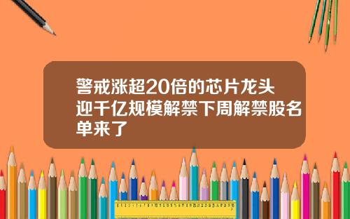 警戒涨超20倍的芯片龙头迎千亿规模解禁下周解禁股名单来了